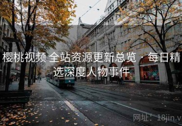 樱桃视频 全站资源更新总览 · 每日精选深度人物事件