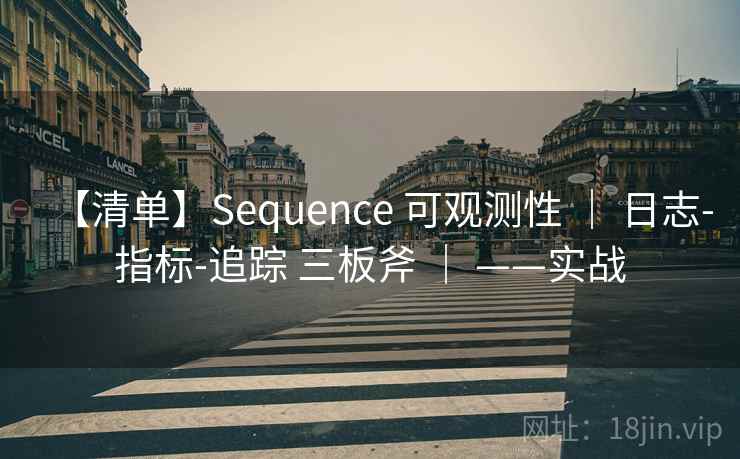 【清单】Sequence 可观测性 | 日志-指标-追踪 三板斧 | ——实战 【清单】Sequence 可观测性 | 日志-指标-追踪 三板斧 | ——实战