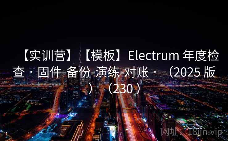 【实训营】【模板】Electrum 年度检查 · 固件-备份-演练-对账 · (2025 版)(230 ) 【实训营】【模板】Electrum 年度检查 · 固件-备份-演练-对账 · (2025 版)(230 )