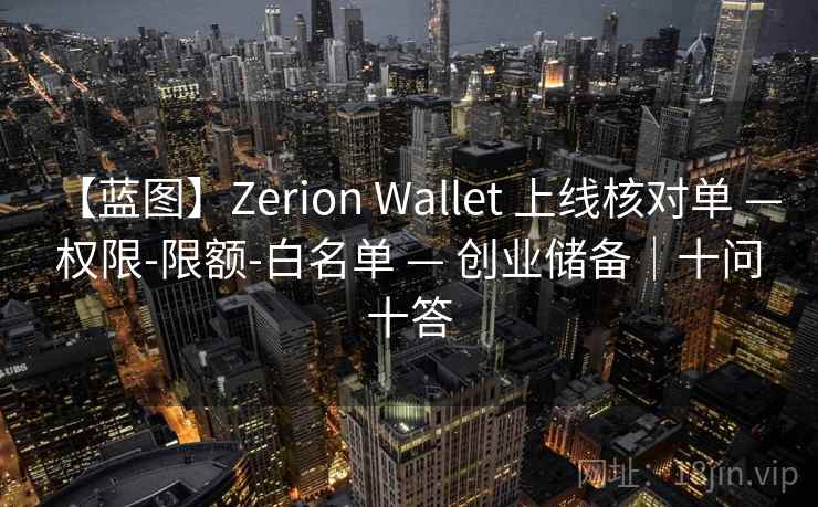 【蓝图】Zerion Wallet 上线核对单 — 权限-限额-白名单 — 创业储备|十问十答 【蓝图】Zerion Wallet 上线核对单 — 权限-限额-白名单 — 创业储备|十问十答