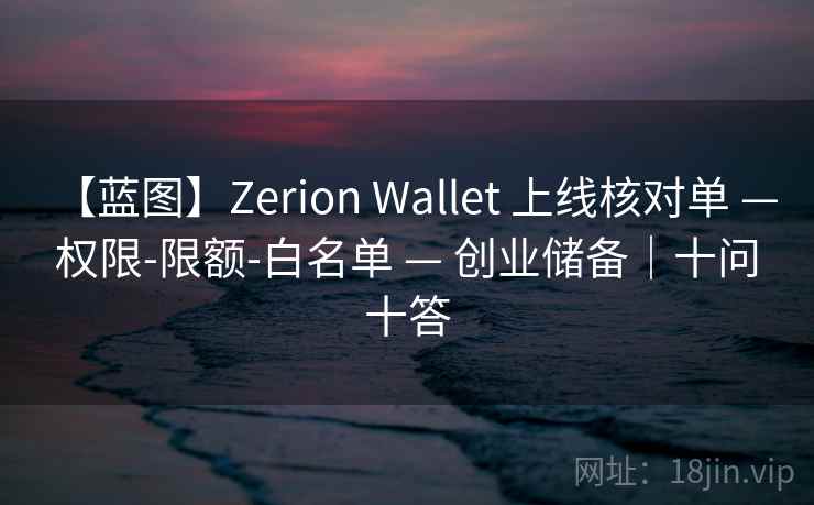 【蓝图】Zerion Wallet 上线核对单 — 权限-限额-白名单 — 创业储备|十问十答 【蓝图】Zerion Wallet 上线核对单 — 权限-限额-白名单 — 创业储备|十问十答