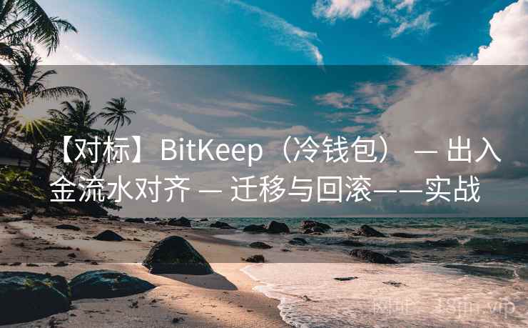 【对标】BitKeep(冷钱包) — 出入金流水对齐 — 迁移与回滚——实战 【对标】BitKeep(冷钱包) — 出入金流水对齐 — 迁移与回滚——实战