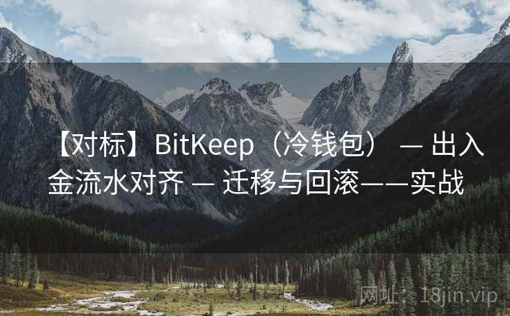 【对标】BitKeep(冷钱包) — 出入金流水对齐 — 迁移与回滚——实战 【对标】BitKeep(冷钱包) — 出入金流水对齐 — 迁移与回滚——实战