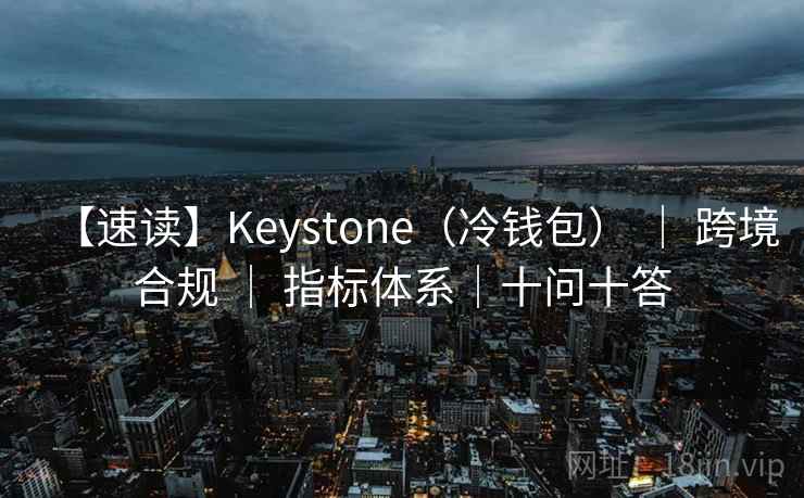 【速读】Keystone(冷钱包) | 跨境合规 | 指标体系|十问十答 【速读】Keystone(冷钱包) | 跨境合规 | 指标体系|十问十答