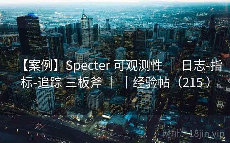 【案例】Specter 可观测性 | 日志-指标-追踪 三板斧 | |经验帖(215 ) 【案例】Specter 可观测性 | 日志-指标-追踪 三板斧 | |经验帖(215 )