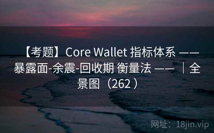 【考题】Core Wallet 指标体系 —— 暴露面-余震-回收期 衡量法 —— |全景图(262 ) 【考题】Core Wallet 指标体系 —— 暴露面-余震-回收期 衡量法 —— |全景图(262 )