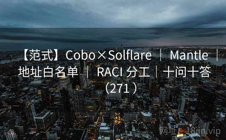 【范式】Cobo×Solflare | Mantle | 地址白名单 | RACI 分工|十问十答(271 ) 【范式】Cobo×Solflare | Mantle | 地址白名单 | RACI 分工|十问十答(271 )