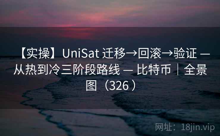 【实操】UniSat 迁移→回滚→验证 — 从热到冷三阶段路线 — 比特币|全景图(326 ) 【实操】UniSat 迁移→回滚→验证 — 从热到冷三阶段路线 — 比特币|全景图(326 )