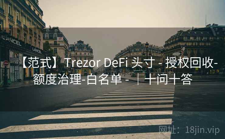 【范式】Trezor DeFi 头寸 - 授权回收-额度治理-白名单 - |十问十答 【范式】Trezor DeFi 头寸 - 授权回收-额度治理-白名单 - |十问十答