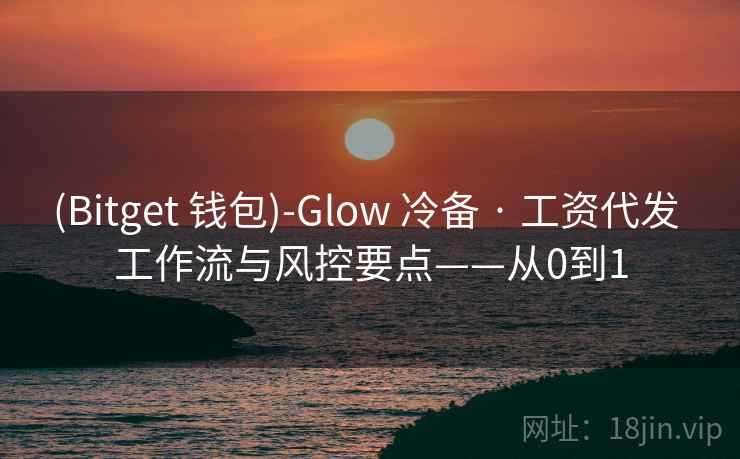 (Bitget 钱包)-Glow 冷备 · 工资代发 工作流与风控要点——从0到1 (Bitget 钱包)-Glow 冷备 · 工资代发 工作流与风控要点——从0到1