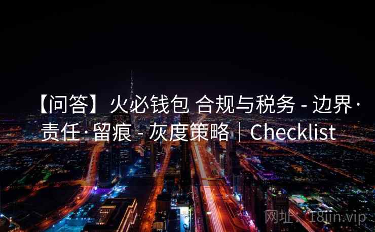 【问答】火必钱包 合规与税务 - 边界·责任·留痕 - 灰度策略|Checklist 【问答】火必钱包 合规与税务 - 边界·责任·留痕 - 灰度策略|Checklist
