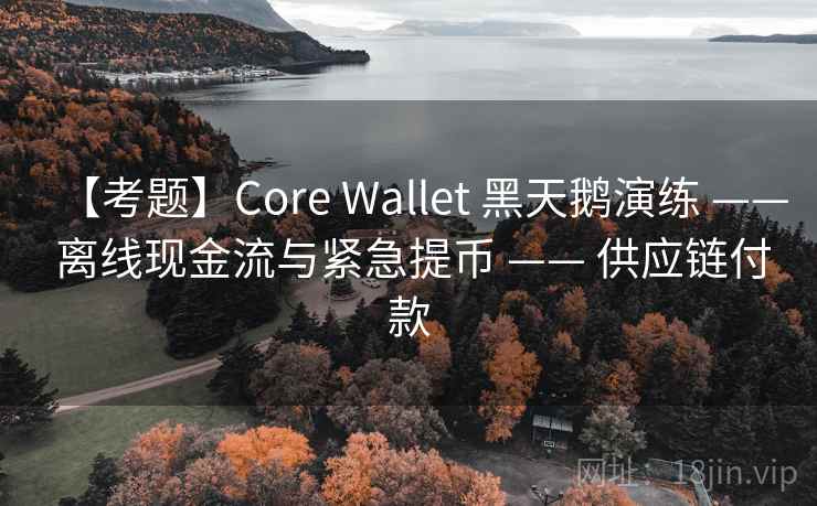 【考题】Core Wallet 黑天鹅演练 —— 离线现金流与紧急提币 —— 供应链付款 【考题】Core Wallet 黑天鹅演练 —— 离线现金流与紧急提币 —— 供应链付款