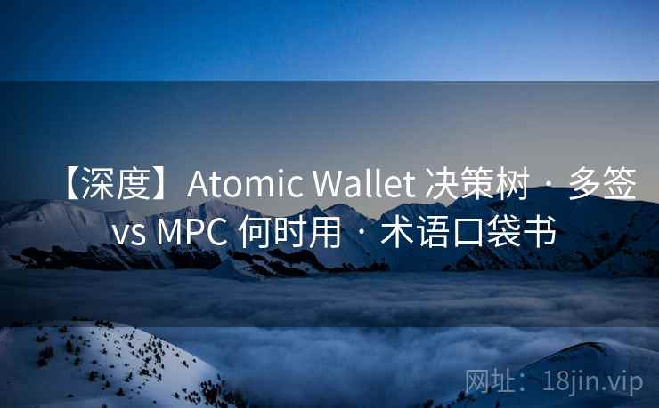 【深度】Atomic Wallet 决策树 · 多签 vs MPC 何时用 · 术语口袋书 【深度】Atomic Wallet 决策树 · 多签 vs MPC 何时用 · 术语口袋书