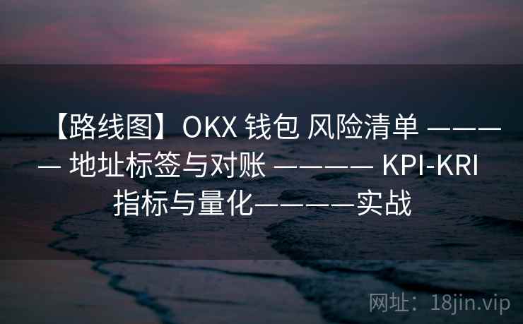 【路线图】OKX 钱包 风险清单 ———— 地址标签与对账 ———— KPI-KRI 指标与量化————实战 【路线图】OKX 钱包 风险清单 ———— 地址标签与对账 ———— KPI-KRI 指标与量化————实战