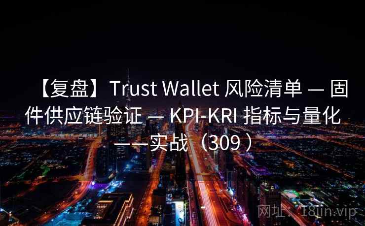 【复盘】Trust Wallet 风险清单 — 固件供应链验证 — KPI-KRI 指标与量化——实战(309 ) 【复盘】Trust Wallet 风险清单 — 固件供应链验证 — KPI-KRI 指标与量化——实战(309 )
