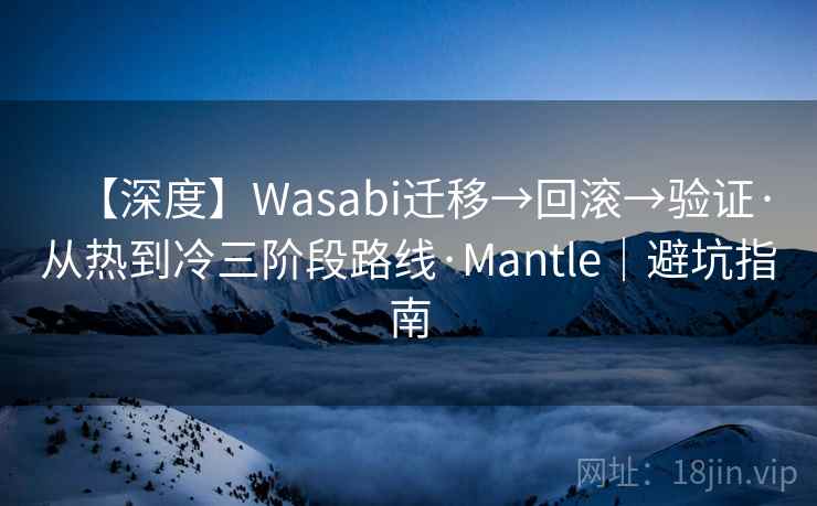 【深度】Wasabi迁移→回滚→验证·从热到冷三阶段路线·Mantle|避坑指南 【深度】Wasabi迁移→回滚→验证·从热到冷三阶段路线·Mantle|避坑指南
