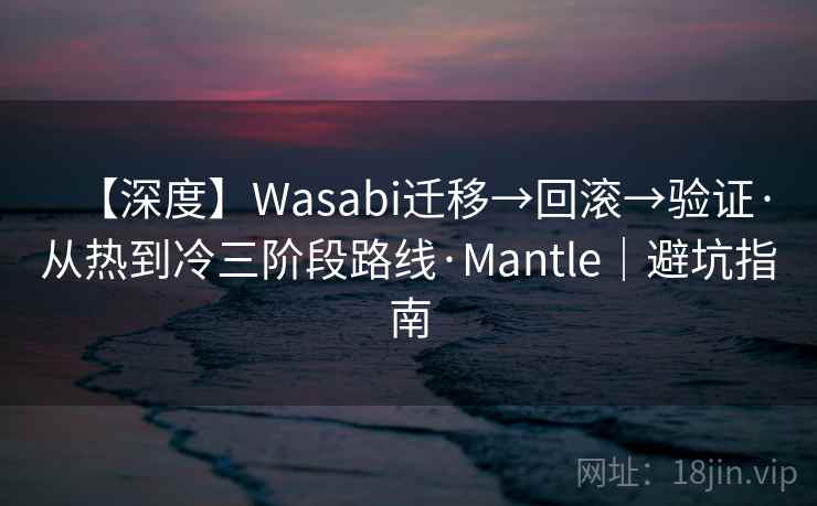 【深度】Wasabi迁移→回滚→验证·从热到冷三阶段路线·Mantle|避坑指南 【深度】Wasabi迁移→回滚→验证·从热到冷三阶段路线·Mantle|避坑指南