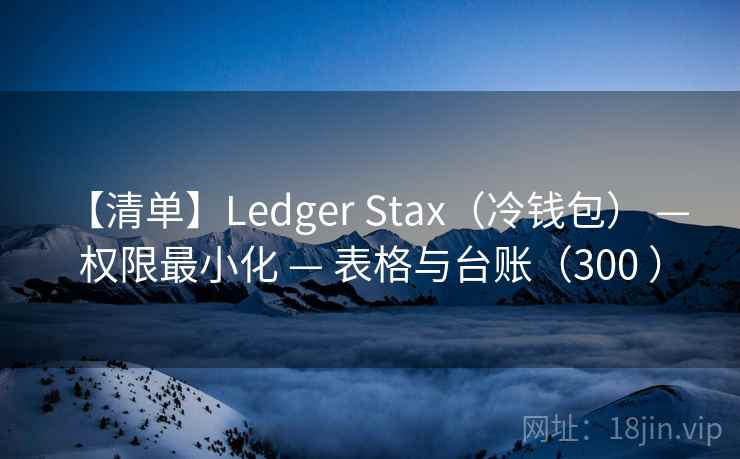 【清单】Ledger Stax（冷钱包） — 权限最小化 — 表格与台账（300 ）