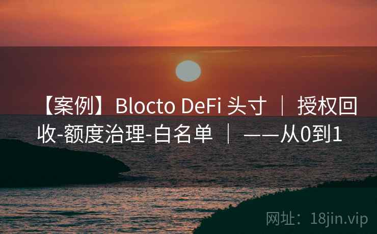【案例】Blocto DeFi 头寸 | 授权回收-额度治理-白名单 | ——从0到1 【案例】Blocto DeFi 头寸 | 授权回收-额度治理-白名单 | ——从0到1
