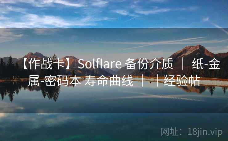 【作战卡】Solflare 备份介质 | 纸-金属-密码本 寿命曲线 | |经验帖 【作战卡】Solflare 备份介质 | 纸-金属-密码本 寿命曲线 | |经验帖