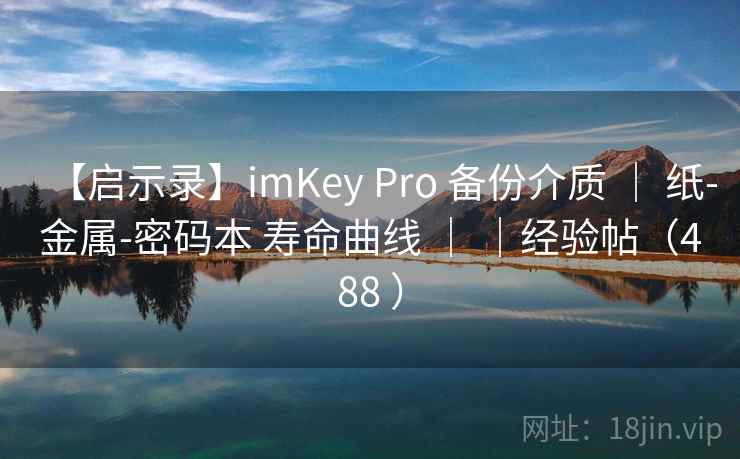 【启示录】imKey Pro 备份介质 ｜ 纸-金属-密码本 寿命曲线 ｜ ｜经验帖（488 ）