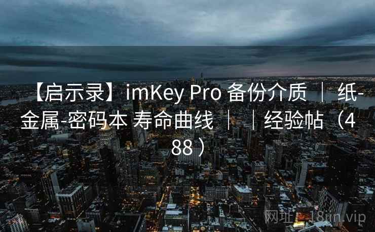 【启示录】imKey Pro 备份介质 ｜ 纸-金属-密码本 寿命曲线 ｜ ｜经验帖（488 ）