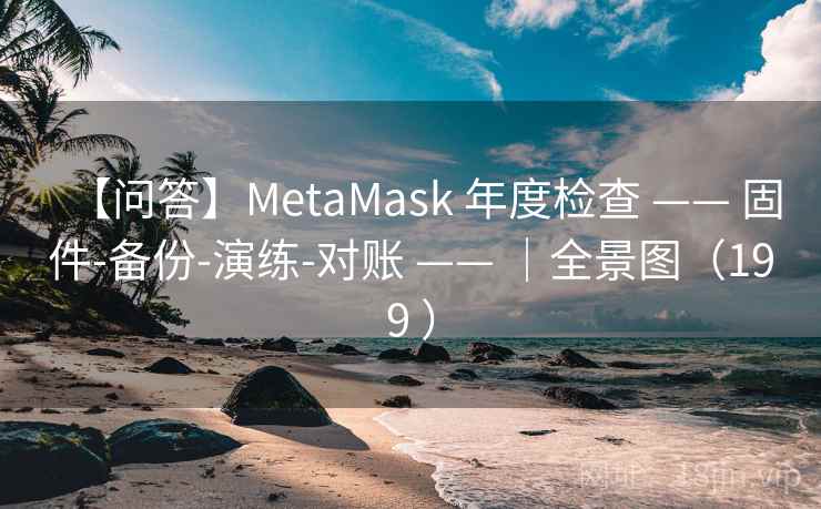 【问答】MetaMask 年度检查 —— 固件-备份-演练-对账 —— ｜全景图（199 ）