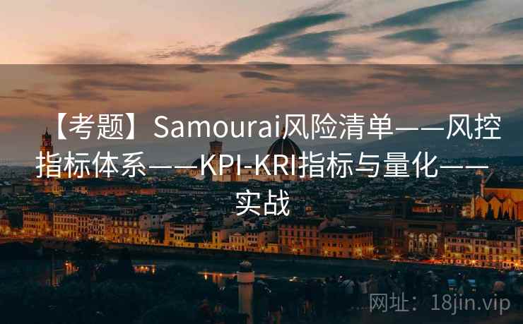 【考题】Samourai风险清单——风控指标体系——KPI-KRI指标与量化——实战 【考题】Samourai风险清单——风控指标体系——KPI-KRI指标与量化——实战