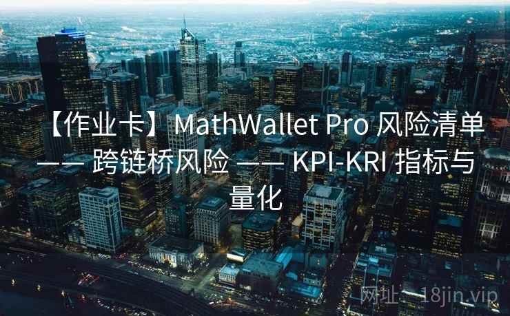 【作业卡】MathWallet Pro 风险清单 —— 跨链桥风险 —— KPI-KRI 指标与量化