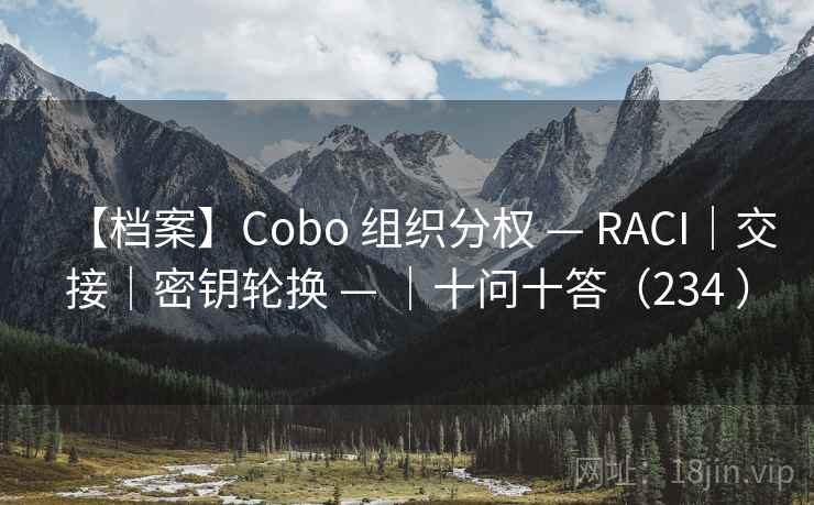 【档案】Cobo 组织分权 — RACI｜交接｜密钥轮换 — ｜十问十答（234 ）
