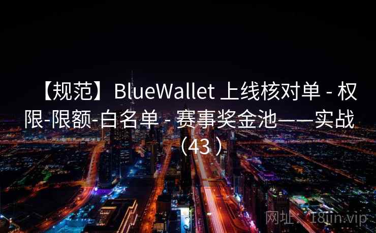 【规范】BlueWallet 上线核对单 - 权限-限额-白名单 - 赛事奖金池——实战(43 ) 【规范】BlueWallet 上线核对单 - 权限-限额-白名单 - 赛事奖金池——实战(43 )