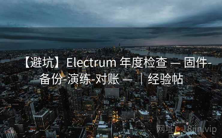 【避坑】Electrum 年度检查 — 固件-备份-演练-对账 — ｜经验帖