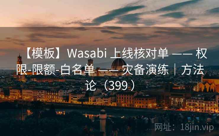 【模板】Wasabi 上线核对单 —— 权限-限额-白名单 —— 灾备演练|方法论(399 ) 【模板】Wasabi 上线核对单 —— 权限-限额-白名单 —— 灾备演练|方法论(399 )