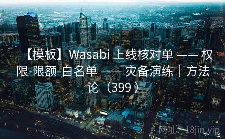 【模板】Wasabi 上线核对单 —— 权限-限额-白名单 —— 灾备演练|方法论(399 ) 【模板】Wasabi 上线核对单 —— 权限-限额-白名单 —— 灾备演练|方法论(399 )