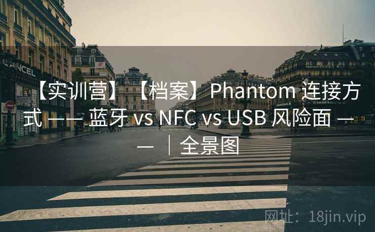 【实训营】【档案】Phantom 连接方式 —— 蓝牙 vs NFC vs USB 风险面 —— ｜全景图