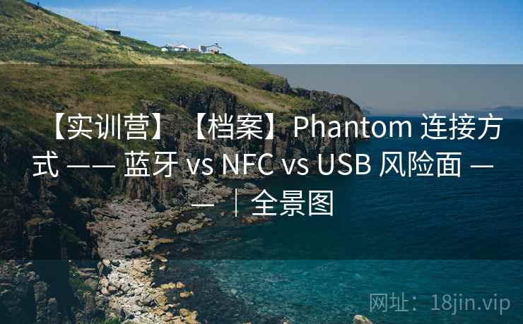【实训营】【档案】Phantom 连接方式 —— 蓝牙 vs NFC vs USB 风险面 —— ｜全景图