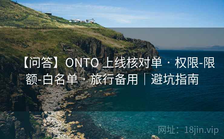 【问答】ONTO 上线核对单 · 权限-限额-白名单 · 旅行备用|避坑指南 【问答】ONTO 上线核对单 · 权限-限额-白名单 · 旅行备用|避坑指南