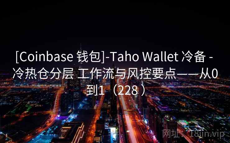 [Coinbase 钱包]-Taho Wallet 冷备 - 冷热仓分层 工作流与风控要点——从0到1（228 ）