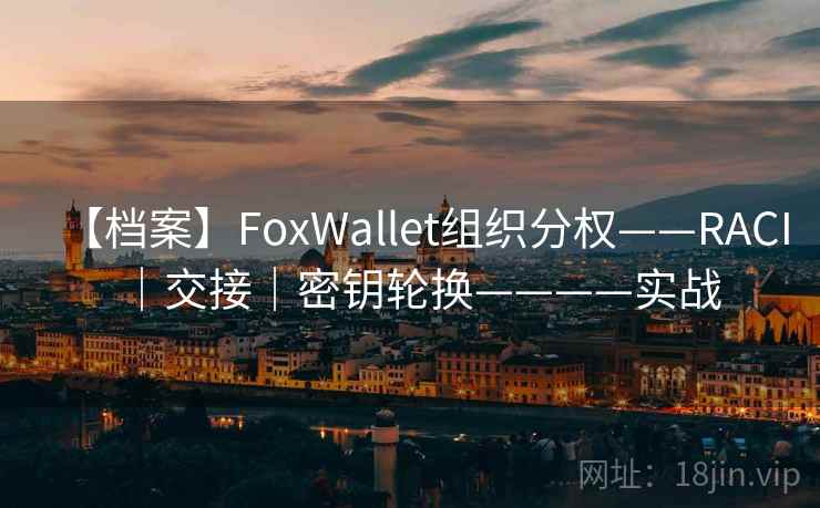 【档案】FoxWallet组织分权——RACI|交接|密钥轮换————实战 【档案】FoxWallet组织分权——RACI|交接|密钥轮换————实战