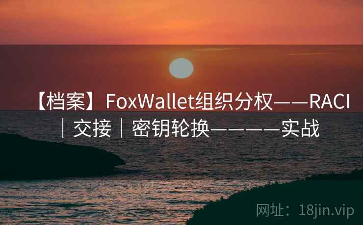 【档案】FoxWallet组织分权——RACI|交接|密钥轮换————实战 【档案】FoxWallet组织分权——RACI|交接|密钥轮换————实战