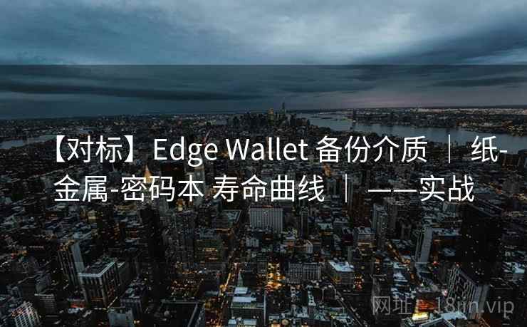 【对标】Edge Wallet 备份介质 ｜ 纸-金属-密码本 寿命曲线 ｜ ——实战