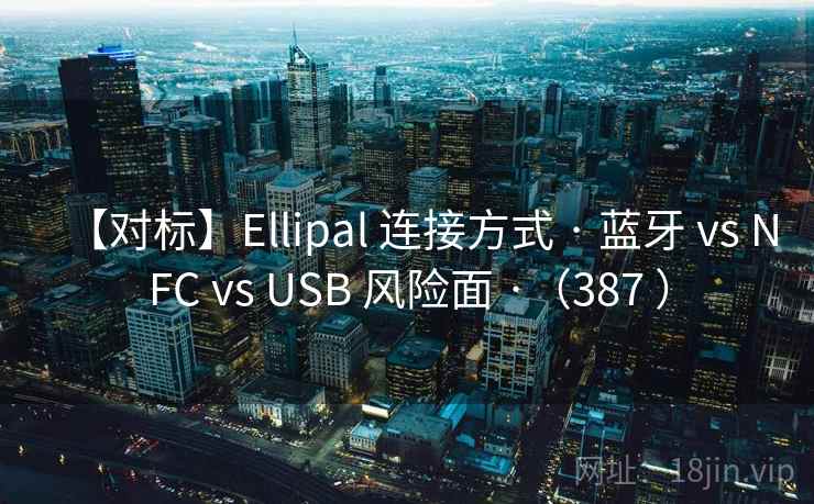【对标】Ellipal 连接方式 · 蓝牙 vs NFC vs USB 风险面 ·(387 ) 【对标】Ellipal 连接方式 · 蓝牙 vs NFC vs USB 风险面 ·(387 )