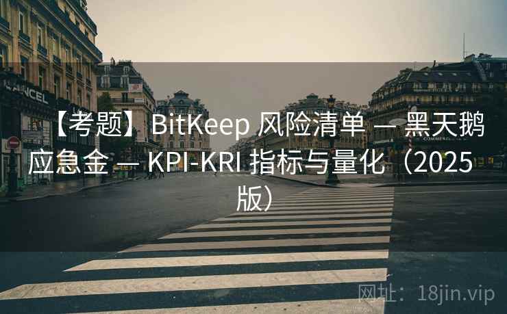 【考题】BitKeep 风险清单 — 黑天鹅应急金 — KPI-KRI 指标与量化(2025 版) 【考题】BitKeep 风险清单 — 黑天鹅应急金 — KPI-KRI 指标与量化(2025 版)