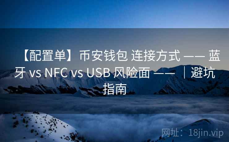 【配置单】币安钱包 连接方式 —— 蓝牙 vs NFC vs USB 风险面 —— |避坑指南 【配置单】币安钱包 连接方式 —— 蓝牙 vs NFC vs USB 风险面 —— |避坑指南