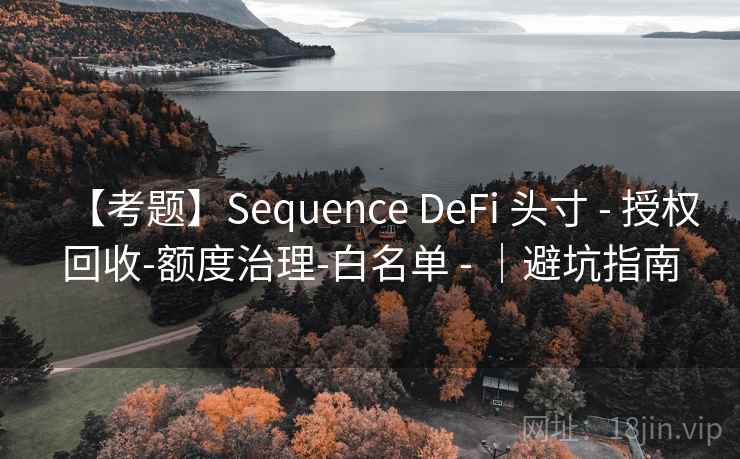 【考题】Sequence DeFi 头寸 - 授权回收-额度治理-白名单 - |避坑指南 【考题】Sequence DeFi 头寸 - 授权回收-额度治理-白名单 - |避坑指南
