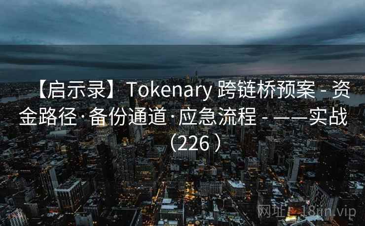 【启示录】Tokenary 跨链桥预案 - 资金路径·备份通道·应急流程 - ——实战(226 ) 【启示录】Tokenary 跨链桥预案 - 资金路径·备份通道·应急流程 - ——实战(226 )