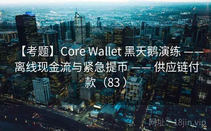 【考题】Core Wallet 黑天鹅演练 —— 离线现金流与紧急提币 —— 供应链付款（83 ）