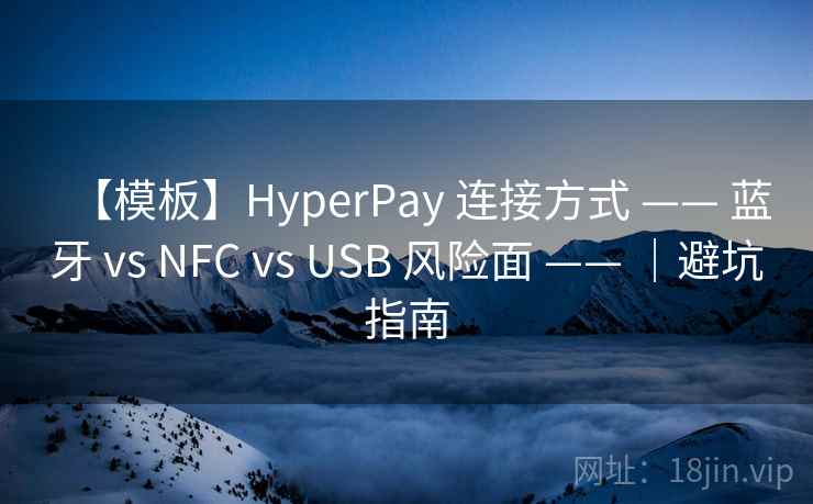 【模板】HyperPay 连接方式 —— 蓝牙 vs NFC vs USB 风险面 —— |避坑指南 【模板】HyperPay 连接方式 —— 蓝牙 vs NFC vs USB 风险面 —— |避坑指南