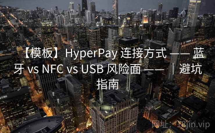 【模板】HyperPay 连接方式 —— 蓝牙 vs NFC vs USB 风险面 —— |避坑指南 【模板】HyperPay 连接方式 —— 蓝牙 vs NFC vs USB 风险面 —— |避坑指南
