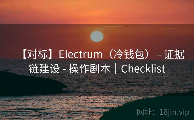 【对标】Electrum(冷钱包) - 证据链建设 - 操作剧本|Checklist 【对标】Electrum(冷钱包) - 证据链建设 - 操作剧本|Checklist